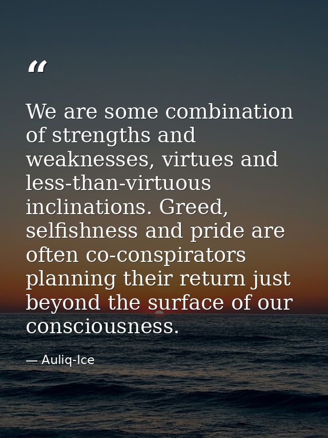 We are some combination of strengths and weaknesses, virtues and less-than-virtuous inclinations. Greed, selfishness and — Auliq-Ice