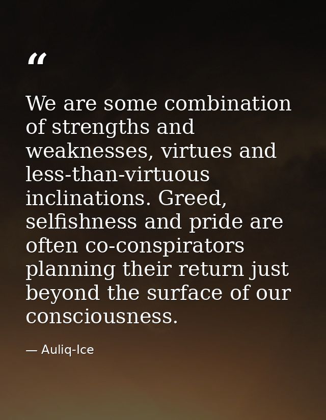 We are some combination of strengths and weaknesses, virtues and less-than-virtuous inclinations. Greed, selfishness and — Auliq-Ice