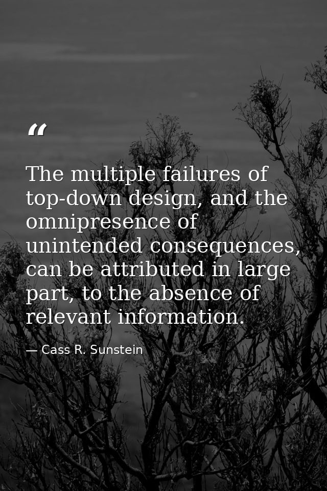 The multiple failures of top-down design, and the omnipresence of unintended consequences, can be attributed in large pa — Cass R. Sunstein