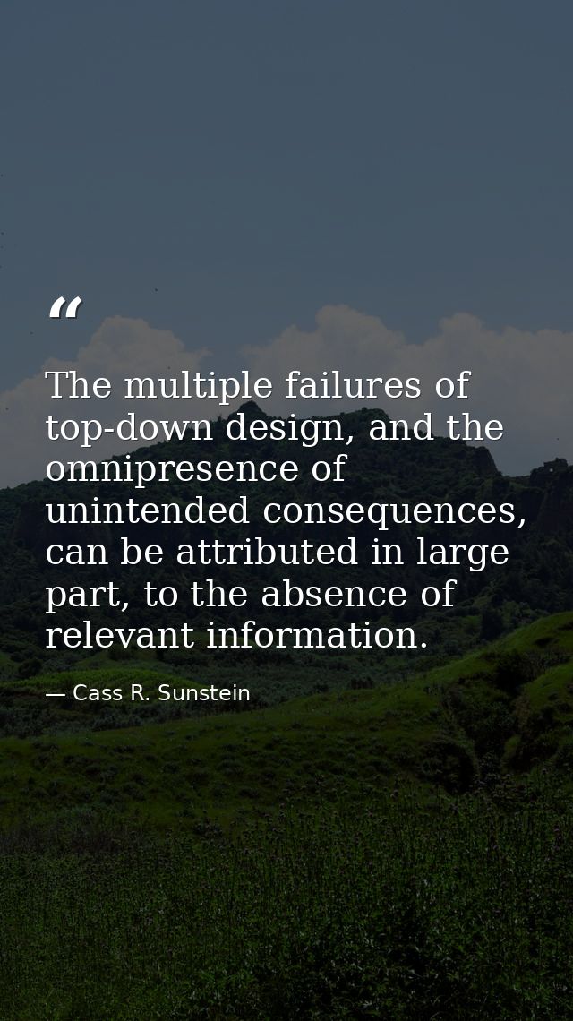 The multiple failures of top-down design, and the omnipresence of unintended consequences, can be attributed in large pa — Cass R. Sunstein