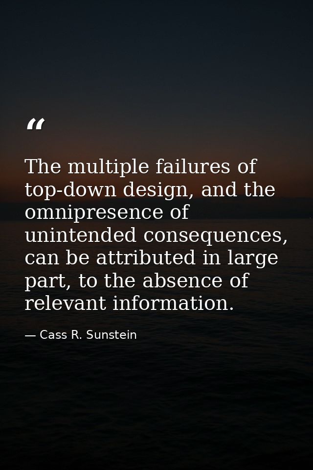 The multiple failures of top-down design, and the omnipresence of unintended consequences, can be attributed in large pa — Cass R. Sunstein