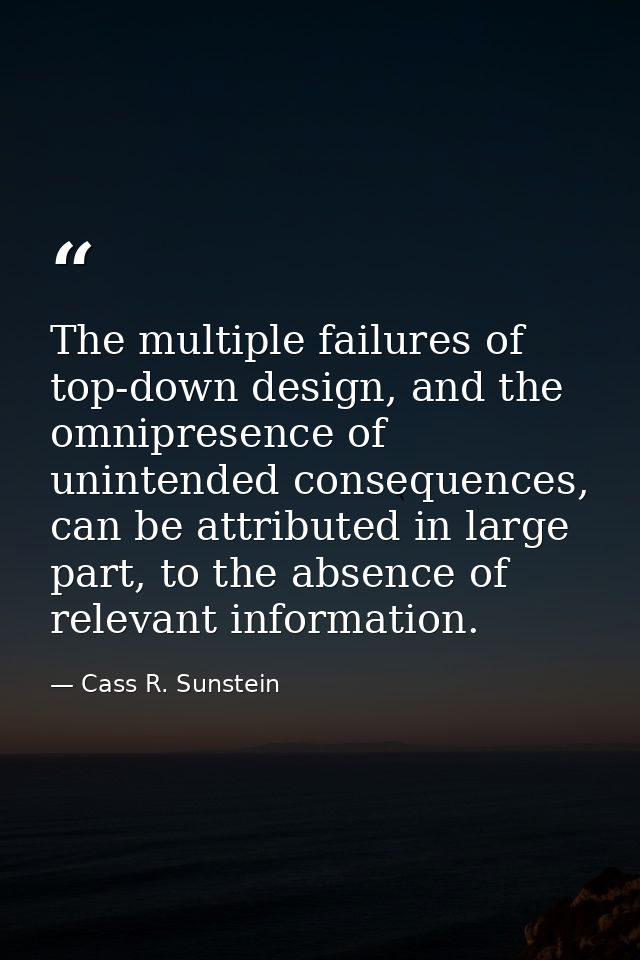 The multiple failures of top-down design, and the omnipresence of unintended consequences, can be attributed in large pa — Cass R. Sunstein