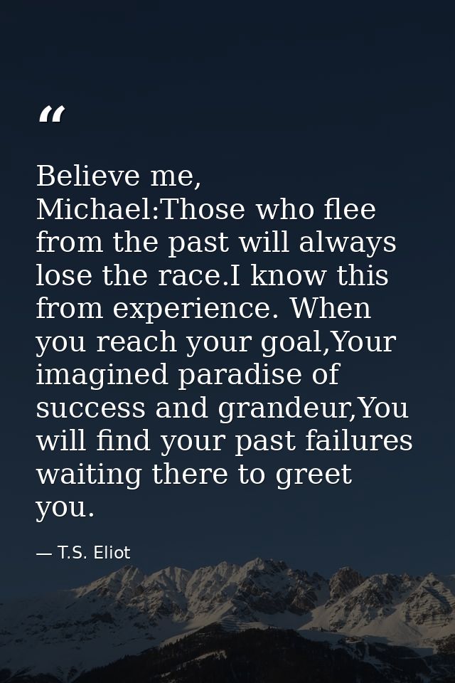 Believe me, Michael:Those who flee from the past will always lose the race.I know this from experience. When you reach y — T.S. Eliot