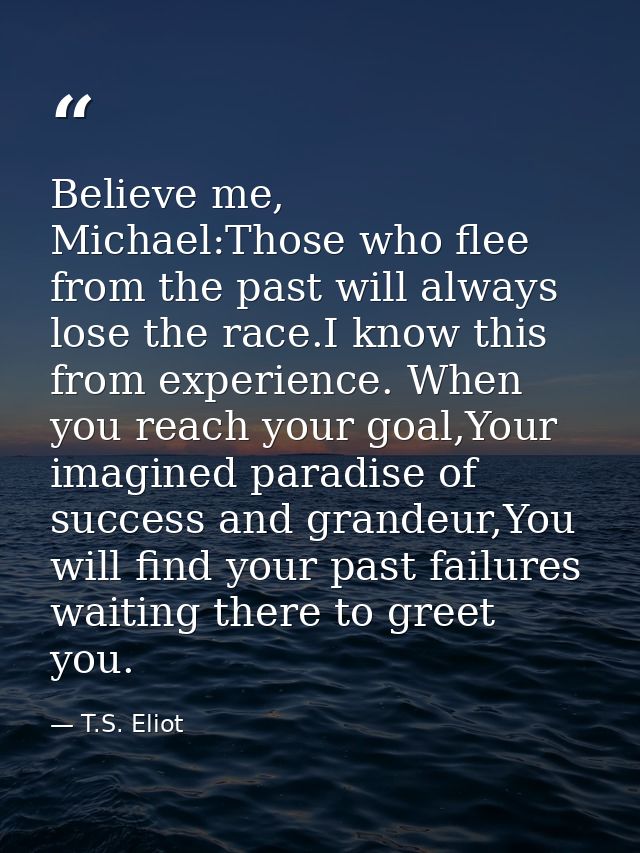 Believe me, Michael:Those who flee from the past will always lose the race.I know this from experience. When you reach y — T.S. Eliot