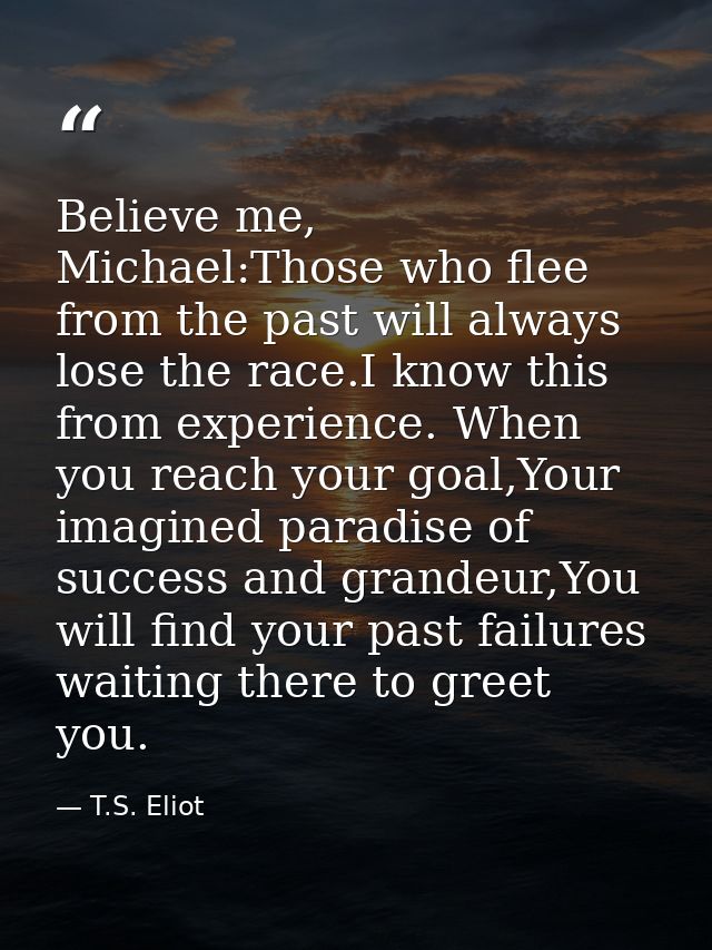 Believe me, Michael:Those who flee from the past will always lose the race.I know this from experience. When you reach y — T.S. Eliot
