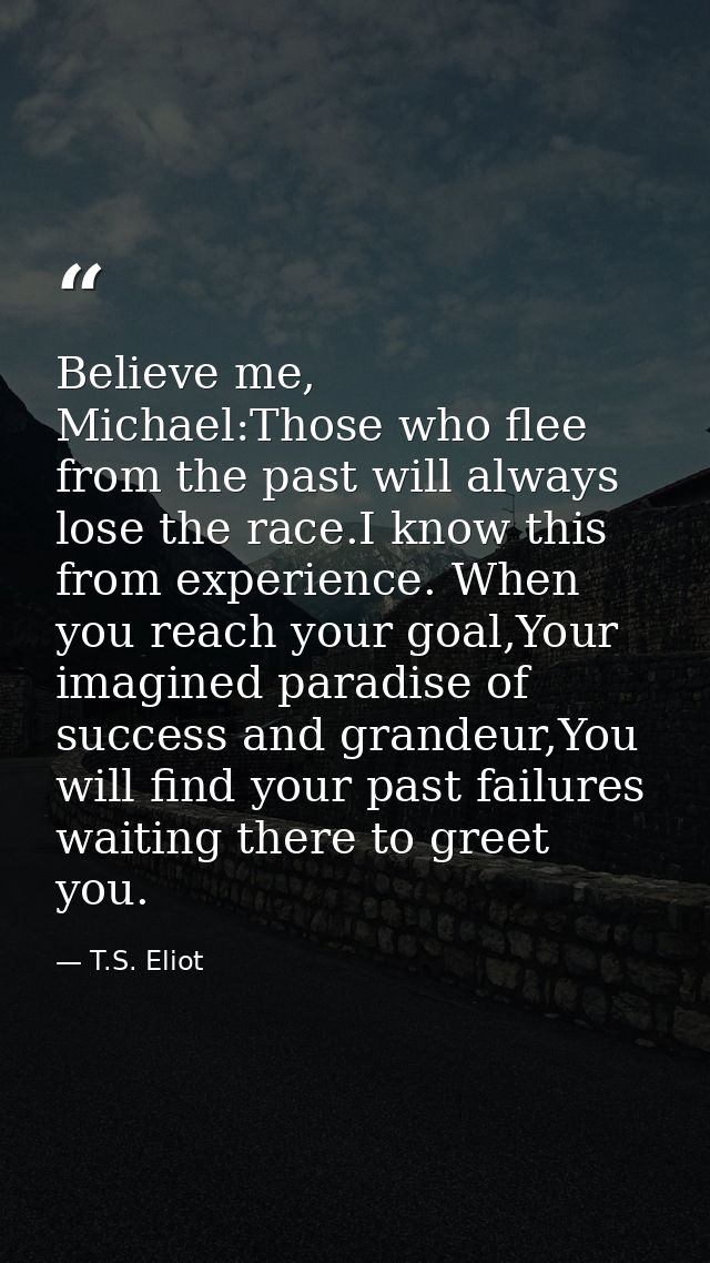 Believe me, Michael:Those who flee from the past will always lose the race.I know this from experience. When you reach y — T.S. Eliot
