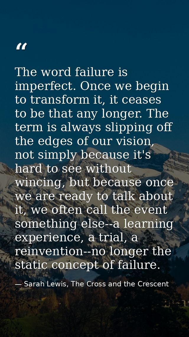The word failure is imperfect. Once we begin to transform it, it ceases to be that any longer. The term is always slippi — Sarah Lewis, The Cross and the Crescent