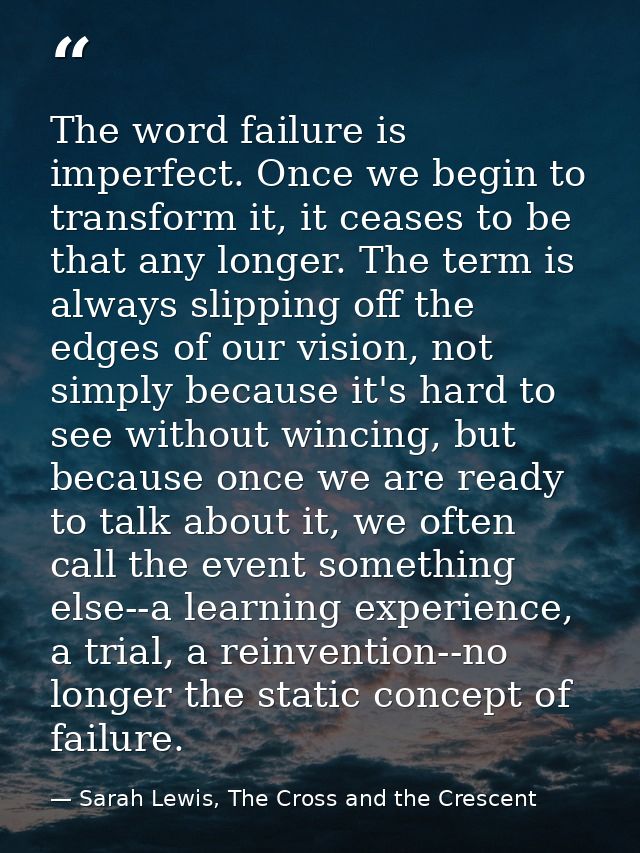 The word failure is imperfect. Once we begin to transform it, it ceases to be that any longer. The term is always slippi — Sarah Lewis, The Cross and the Crescent
