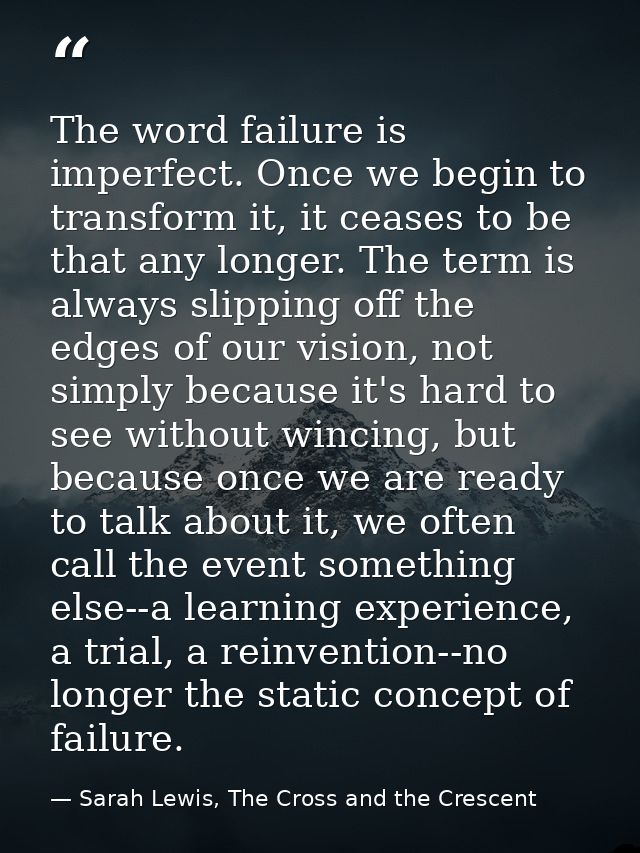 The word failure is imperfect. Once we begin to transform it, it ceases to be that any longer. The term is always slippi — Sarah Lewis, The Cross and the Crescent