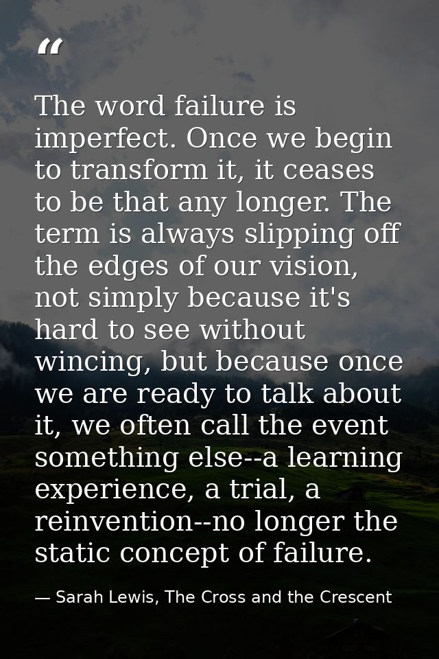 The word failure is imperfect. Once we begin to transform it, it ceases to be that any longer. The term is always slippi — Sarah Lewis, The Cross and the Crescent