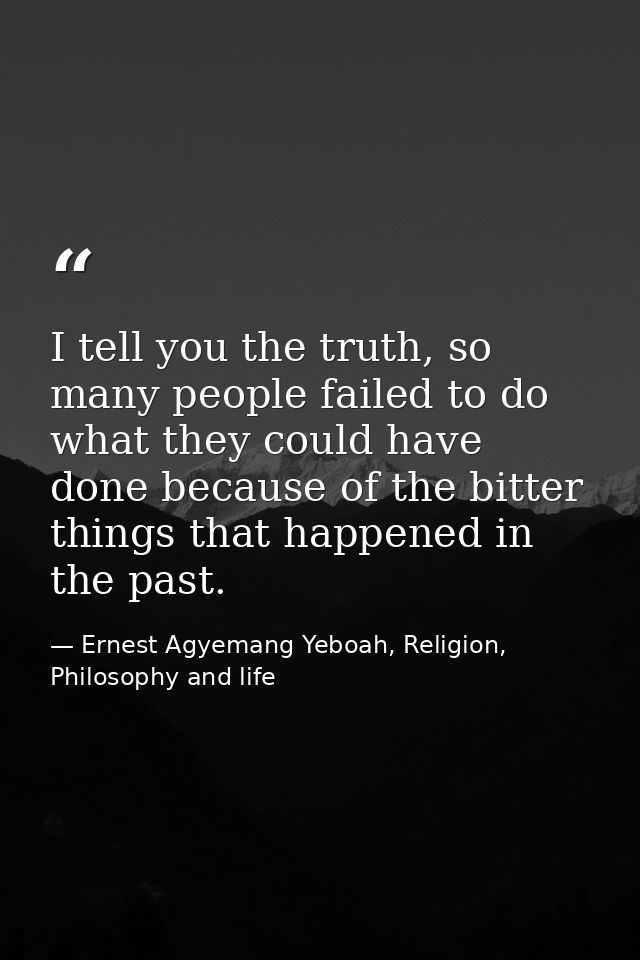 I tell you the truth, so many people failed to do what they could have done because of the bitter things that happened i — Ernest Agyemang Yeboah, Religion, Philosophy and life