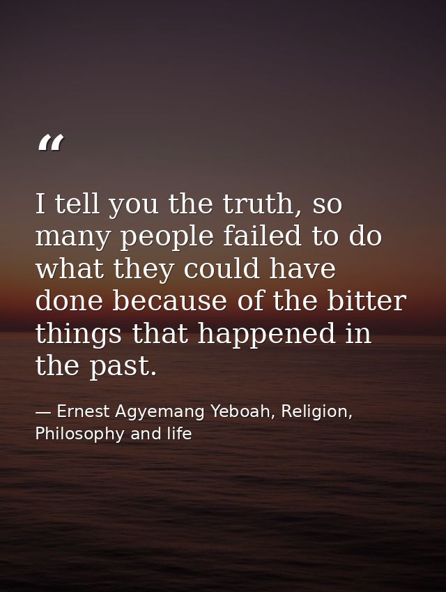 I tell you the truth, so many people failed to do what they could have done because of the bitter things that happened i — Ernest Agyemang Yeboah, Religion, Philosophy and life