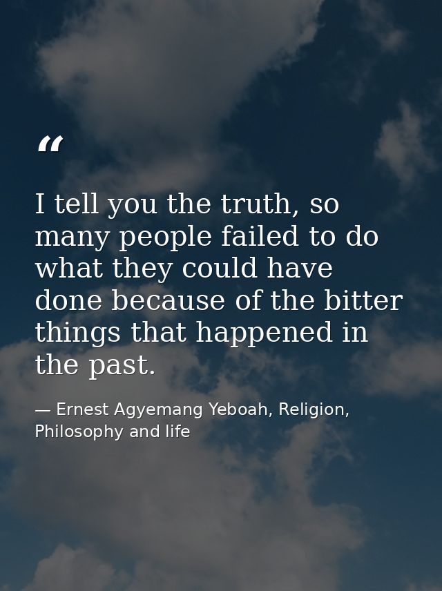 I tell you the truth, so many people failed to do what they could have done because of the bitter things that happened i — Ernest Agyemang Yeboah, Religion, Philosophy and life