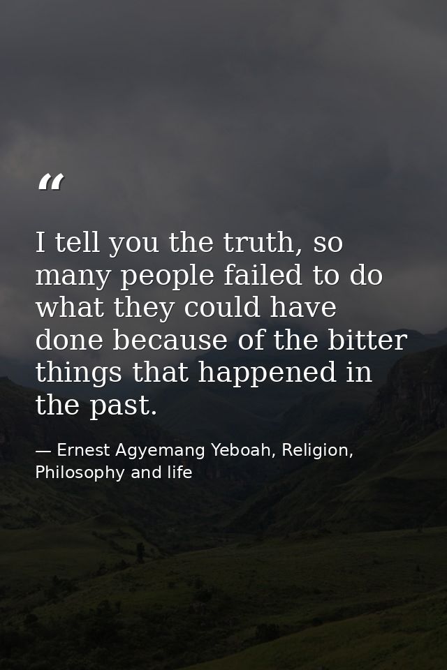 I tell you the truth, so many people failed to do what they could have done because of the bitter things that happened i — Ernest Agyemang Yeboah, Religion, Philosophy and life