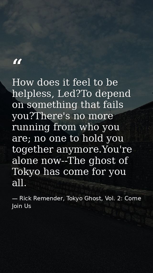How does it feel to be helpless, Led?To depend on something that fails you?There's no more running from who you are; no  — Rick Remender, Tokyo Ghost, Vol. 2: Come Join Us