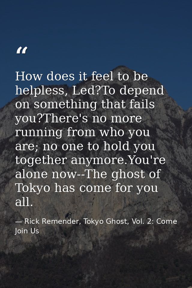 How does it feel to be helpless, Led?To depend on something that fails you?There's no more running from who you are; no  — Rick Remender, Tokyo Ghost, Vol. 2: Come Join Us