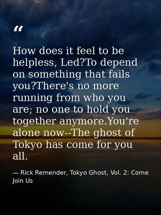 How does it feel to be helpless, Led?To depend on something that fails you?There's no more running from who you are; no  — Rick Remender, Tokyo Ghost, Vol. 2: Come Join Us