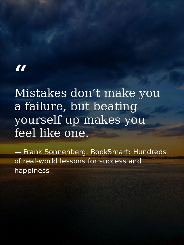 Mistakes don’t make you a failure, but beating yourself up makes you feel like one. — Frank Sonnenberg, BookSmart: Hundreds of real-world lessons for success and happiness