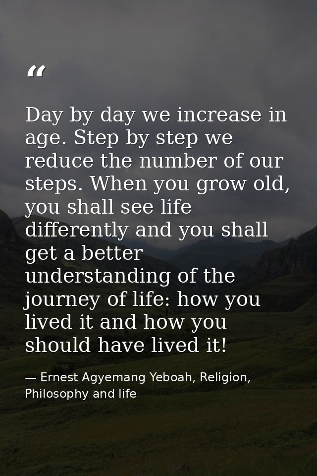 Day by day we increase in age. Step by step we reduce the number of our steps. When you grow old, you shall see life dif — Ernest Agyemang Yeboah, Religion, Philosophy and life