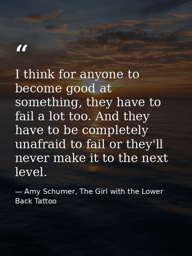 I think for anyone to become good at something, they have to fail a lot too. And they have to be completely unafraid to  — Amy Schumer, The Girl with the Lower Back Tattoo