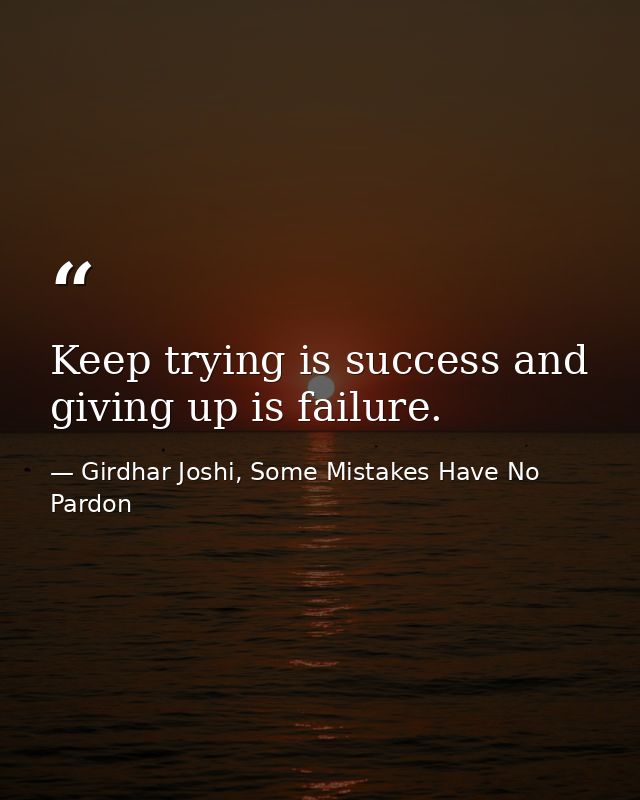 Keep trying is success and giving up is failure. — Girdhar Joshi, Some Mistakes Have No Pardon