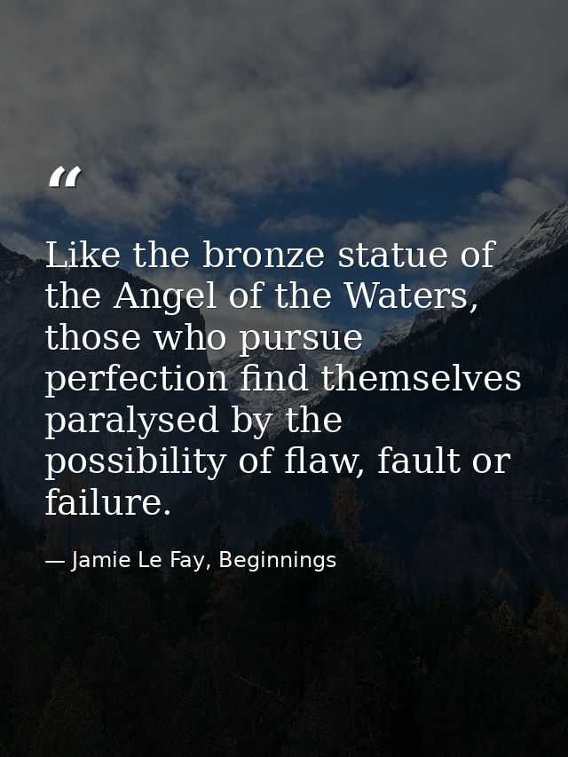 Like the bronze statue of the Angel of the Waters, those who pursue perfection find themselves paralysed by the possibil — Jamie Le Fay, Beginnings