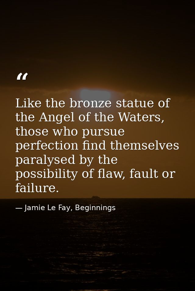 Like the bronze statue of the Angel of the Waters, those who pursue perfection find themselves paralysed by the possibil — Jamie Le Fay, Beginnings