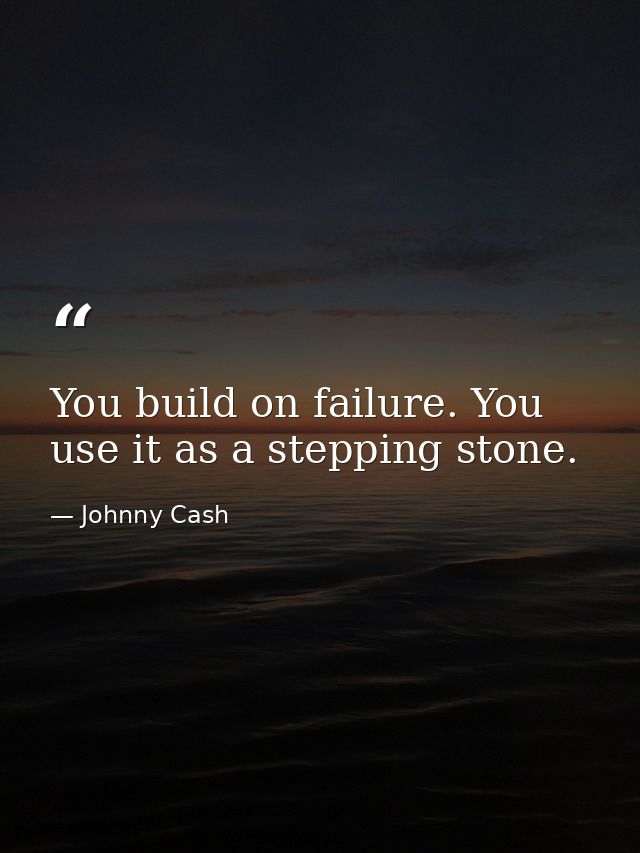 You build on failure. You use it as a stepping stone. — Johnny Cash