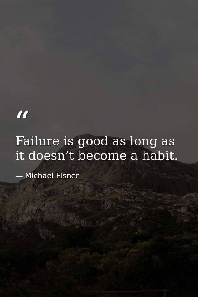 Failure is good as long as it doesn’t become a habit. — Michael Eisner