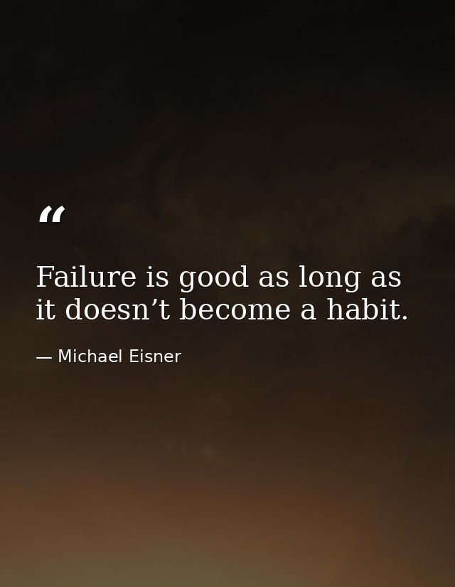 Failure is good as long as it doesn’t become a habit. — Michael Eisner