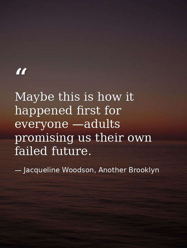 Maybe this is how it happened first for everyone —adults promising us their own failed future. — Jacqueline Woodson, Another Brooklyn