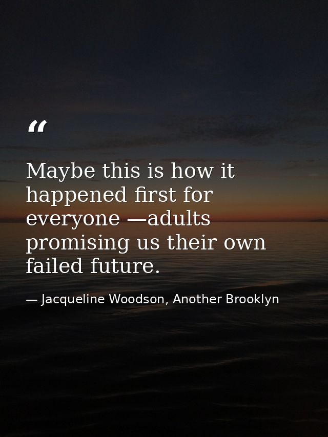 Maybe this is how it happened first for everyone —adults promising us their own failed future. — Jacqueline Woodson, Another Brooklyn