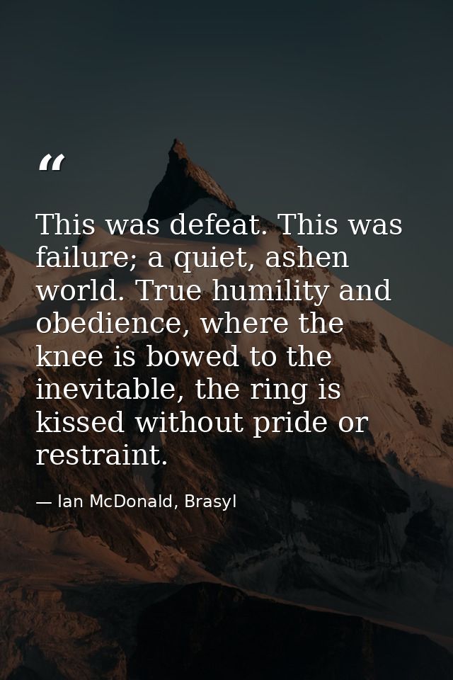 This was defeat. This was failure; a quiet, ashen world. True humility and obedience, where the knee is bowed to the ine — Ian McDonald, Brasyl
