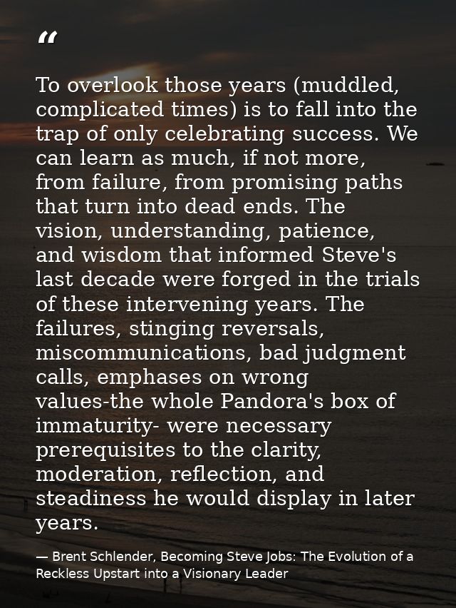 To overlook those years (muddled, complicated times) is to fall into the trap of only celebrating success. We can learn  — Brent Schlender, Becoming Steve Jobs: The Evolution of a Reckless Upstart into a Visionary Leader