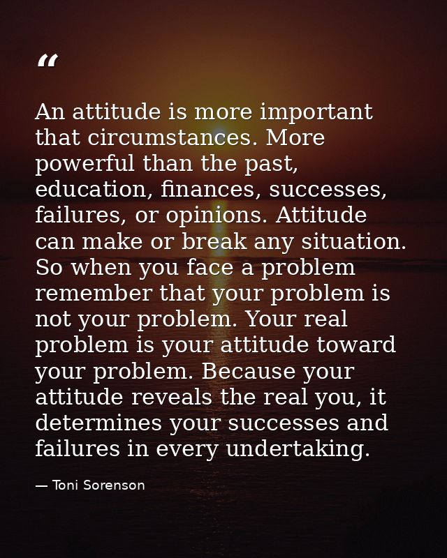 An attitude is more important that circumstances. More powerful than the past, education, finances, successes, failures, — Toni Sorenson