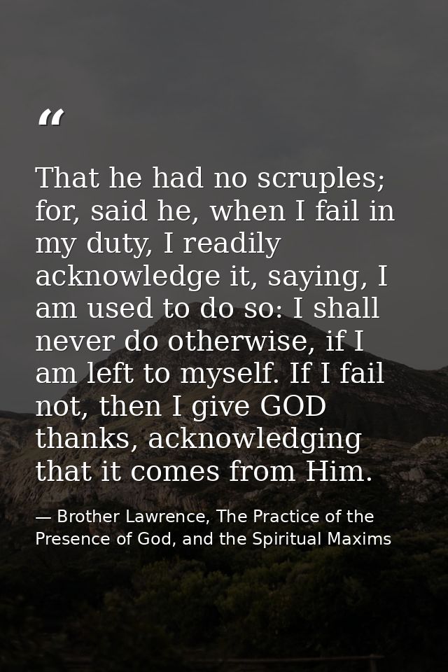 That he had no scruples; for, said he, when I fail in my duty, I readily acknowledge it, saying, I am used to do so: I s — Brother Lawrence, The Practice of the Presence of God, and the Spiritual Maxims