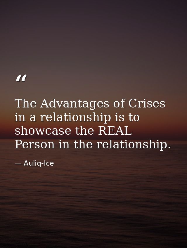 The Advantages of Crises in a relationship is to showcase the REAL Person in the relationship. — Auliq-Ice