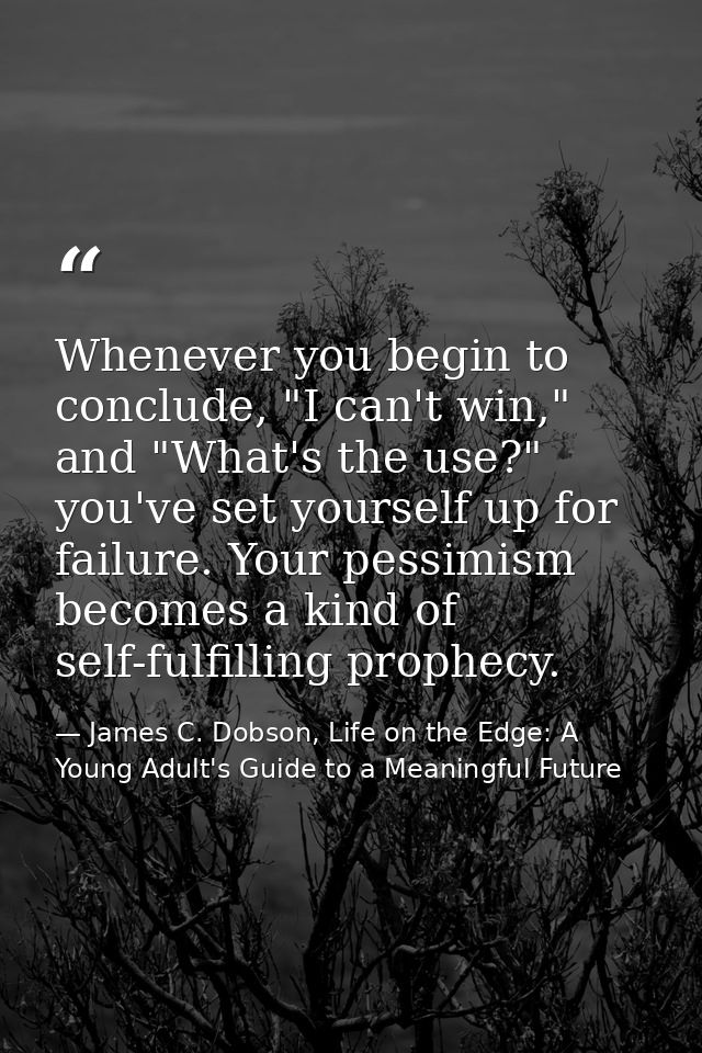 Whenever you begin to conclude, "I can't win," and "What's the use?" you've set yourself up for failure. Your pessimism  — James C. Dobson, Life on the Edge: A Young Adult's Guide to a Meaningful Future