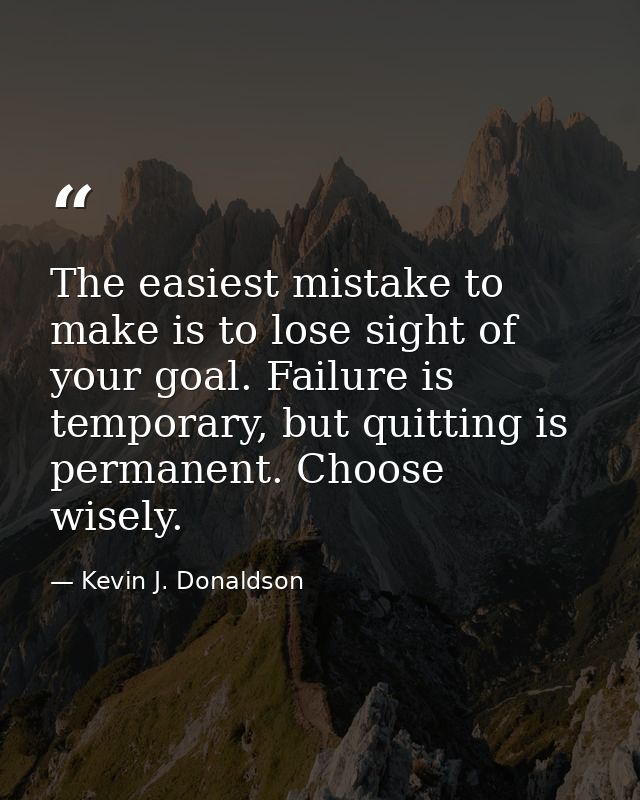 The easiest mistake to make is to lose sight of your goal. Failure is temporary, but quitting is permanent. Choose wisel — Kevin J. Donaldson