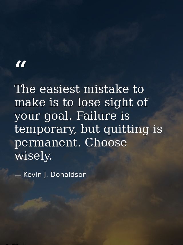 The easiest mistake to make is to lose sight of your goal. Failure is temporary, but quitting is permanent. Choose wisel — Kevin J. Donaldson