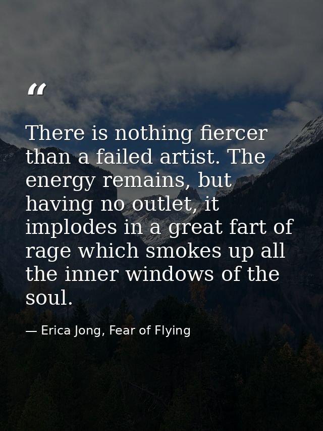 There is nothing fiercer than a failed artist. The energy remains, but having no outlet, it implodes in a great fart of  — Erica Jong, Fear of Flying
