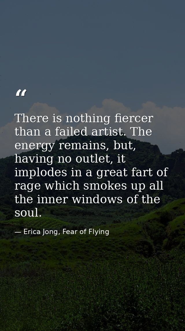 There is nothing fiercer than a failed artist. The energy remains, but, having no outlet, it implodes in a great fart of — Erica Jong, Fear of Flying
