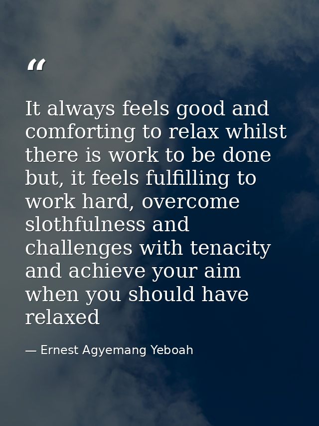 It always feels good and comforting to relax whilst there is work to be done but, it feels fulfilling to work hard, over — Ernest Agyemang Yeboah