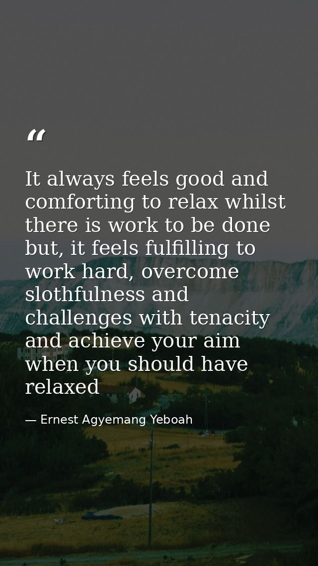 It always feels good and comforting to relax whilst there is work to be done but, it feels fulfilling to work hard, over — Ernest Agyemang Yeboah