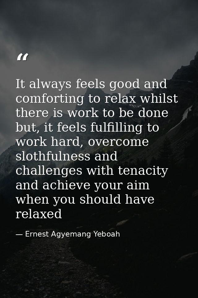 It always feels good and comforting to relax whilst there is work to be done but, it feels fulfilling to work hard, over — Ernest Agyemang Yeboah