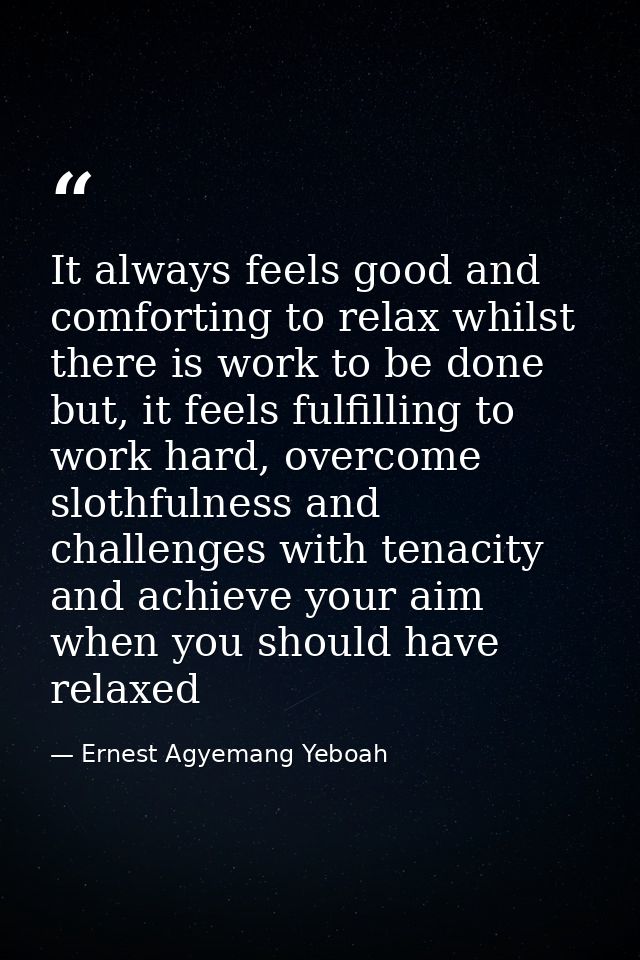 It always feels good and comforting to relax whilst there is work to be done but, it feels fulfilling to work hard, over — Ernest Agyemang Yeboah