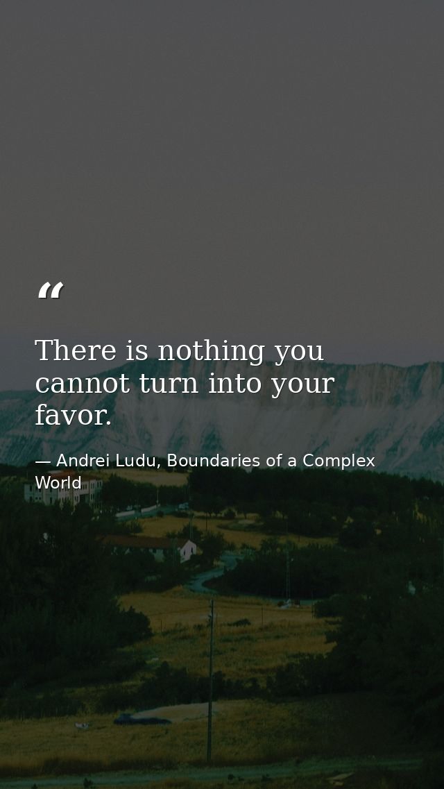 There is nothing you cannot turn into your favor. — Andrei Ludu, Boundaries of a Complex World