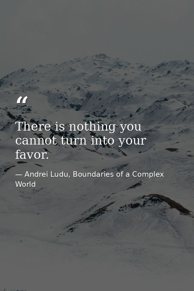 There is nothing you cannot turn into your favor. — Andrei Ludu, Boundaries of a Complex World