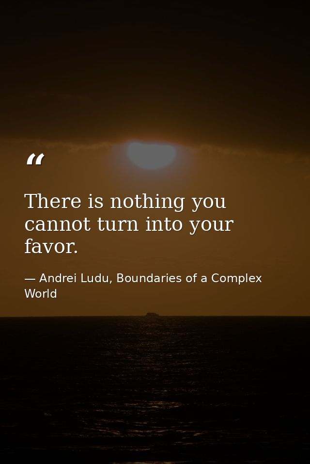 There is nothing you cannot turn into your favor. — Andrei Ludu, Boundaries of a Complex World