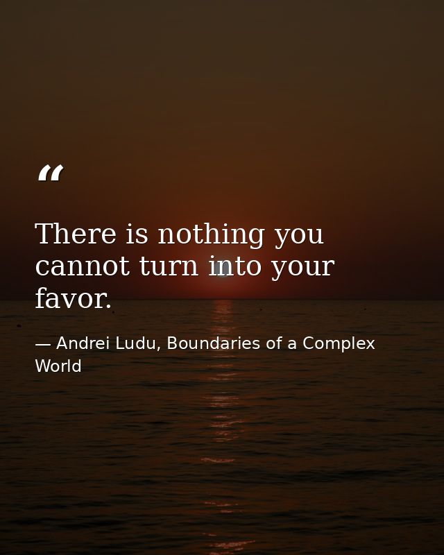There is nothing you cannot turn into your favor. — Andrei Ludu, Boundaries of a Complex World